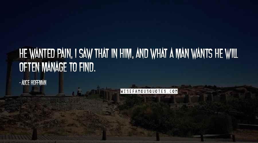 Alice Hoffman Quotes: He wanted pain, I saw that in him, and what a man wants he will often manage to find.