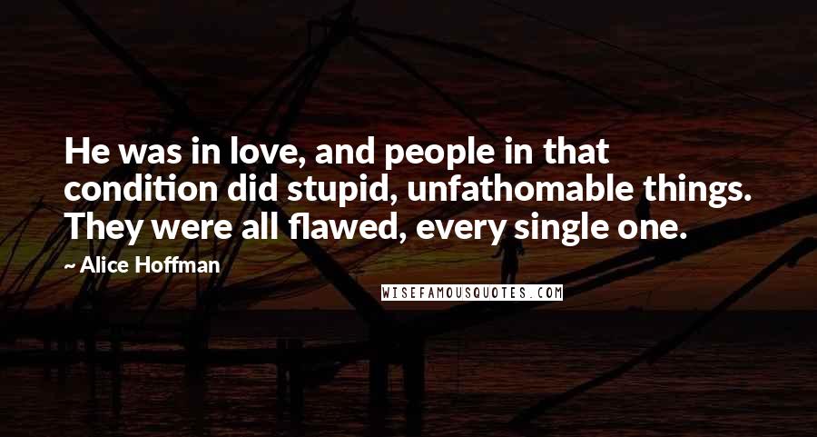 Alice Hoffman Quotes: He was in love, and people in that condition did stupid, unfathomable things. They were all flawed, every single one.