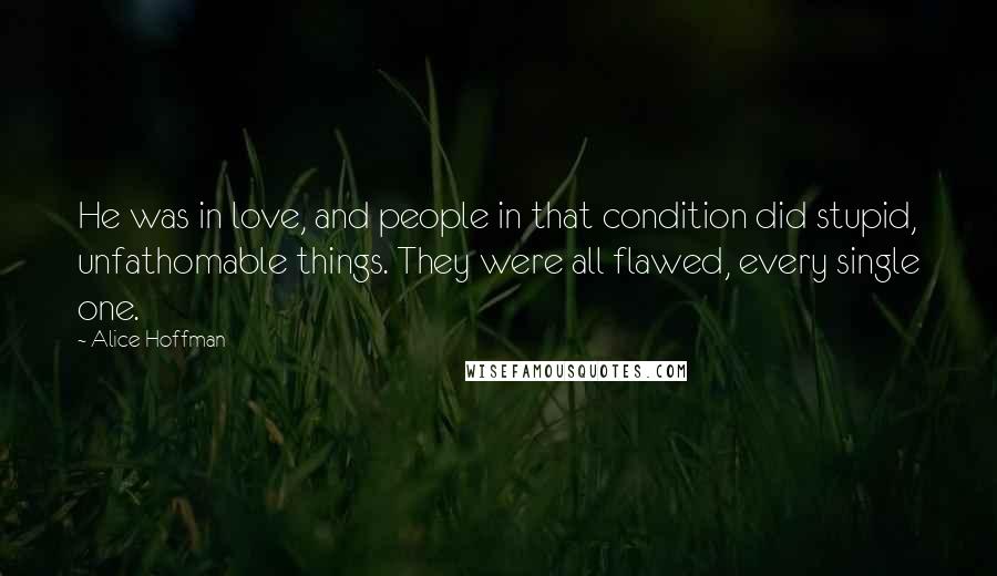 Alice Hoffman Quotes: He was in love, and people in that condition did stupid, unfathomable things. They were all flawed, every single one.