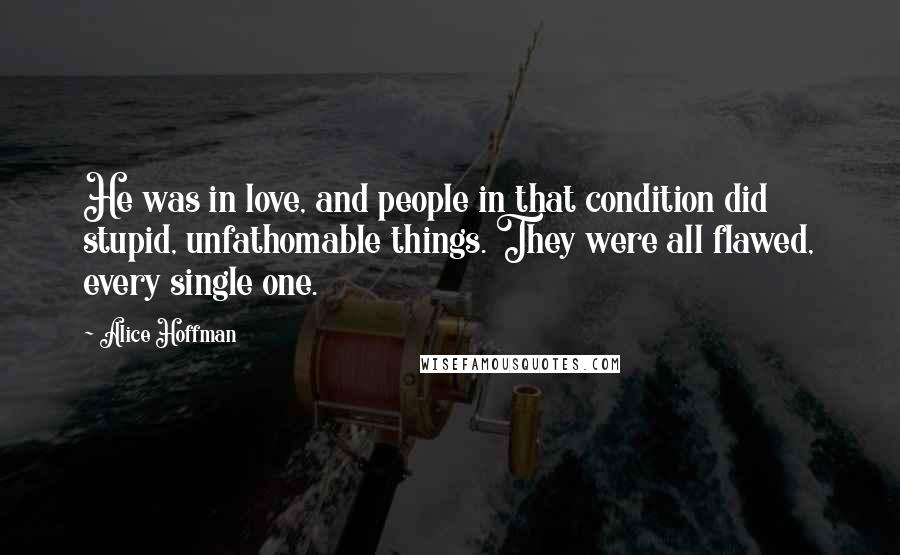 Alice Hoffman Quotes: He was in love, and people in that condition did stupid, unfathomable things. They were all flawed, every single one.