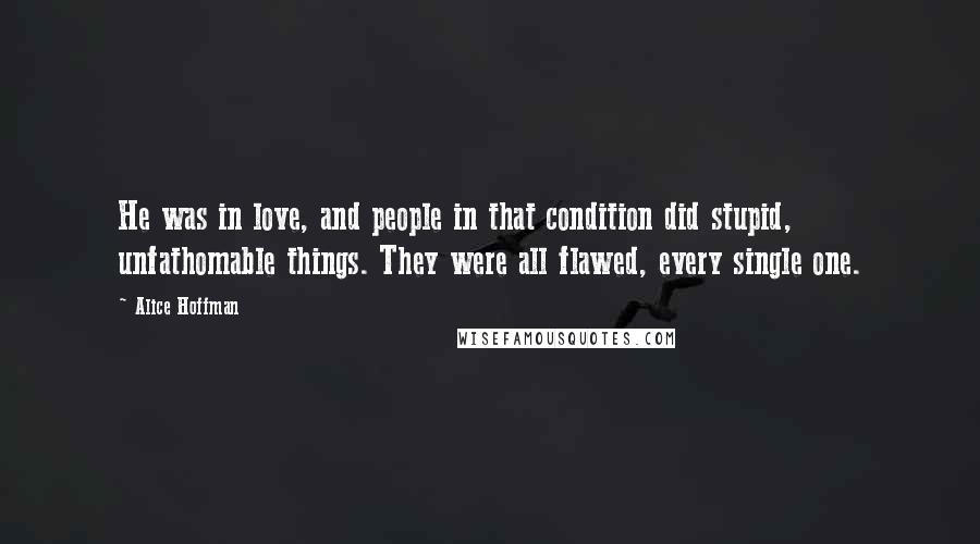 Alice Hoffman Quotes: He was in love, and people in that condition did stupid, unfathomable things. They were all flawed, every single one.