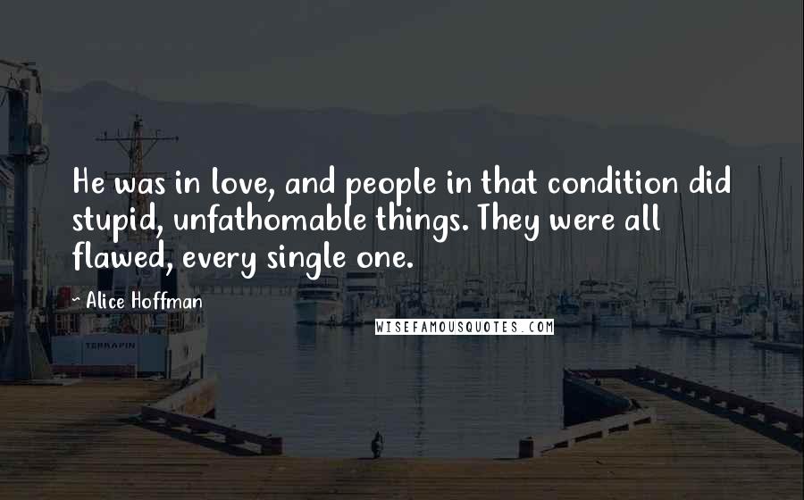 Alice Hoffman Quotes: He was in love, and people in that condition did stupid, unfathomable things. They were all flawed, every single one.