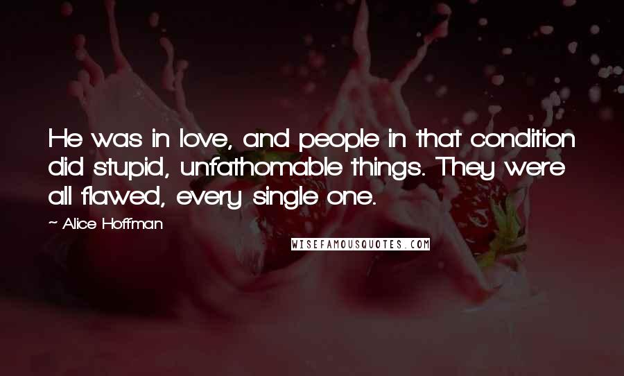 Alice Hoffman Quotes: He was in love, and people in that condition did stupid, unfathomable things. They were all flawed, every single one.