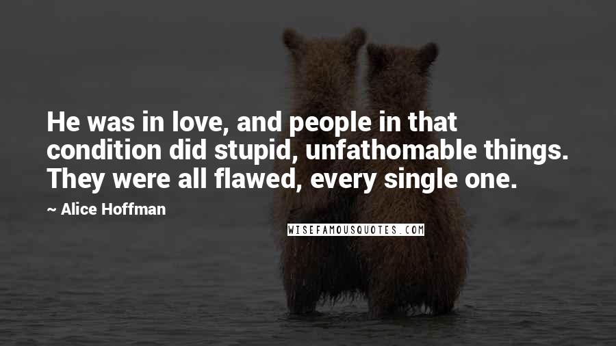 Alice Hoffman Quotes: He was in love, and people in that condition did stupid, unfathomable things. They were all flawed, every single one.