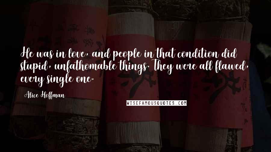 Alice Hoffman Quotes: He was in love, and people in that condition did stupid, unfathomable things. They were all flawed, every single one.