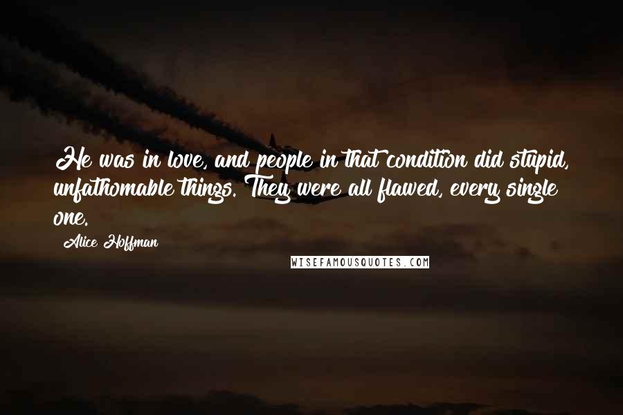 Alice Hoffman Quotes: He was in love, and people in that condition did stupid, unfathomable things. They were all flawed, every single one.