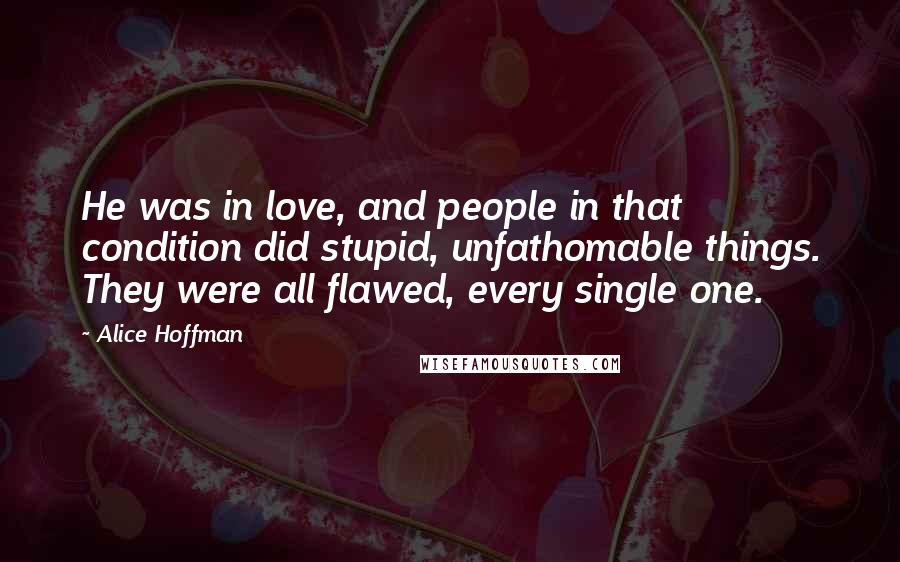 Alice Hoffman Quotes: He was in love, and people in that condition did stupid, unfathomable things. They were all flawed, every single one.