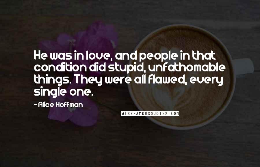 Alice Hoffman Quotes: He was in love, and people in that condition did stupid, unfathomable things. They were all flawed, every single one.