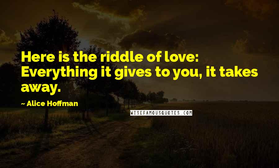 Alice Hoffman Quotes: Here is the riddle of love: Everything it gives to you, it takes away.