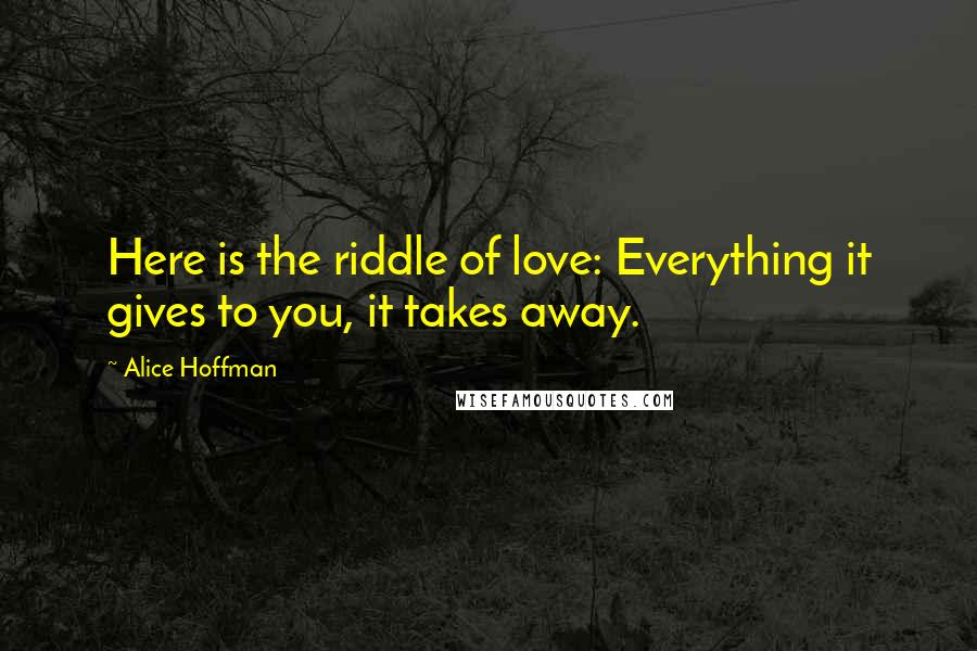 Alice Hoffman Quotes: Here is the riddle of love: Everything it gives to you, it takes away.