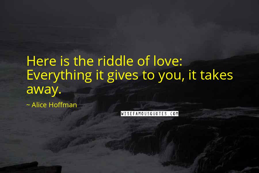 Alice Hoffman Quotes: Here is the riddle of love: Everything it gives to you, it takes away.