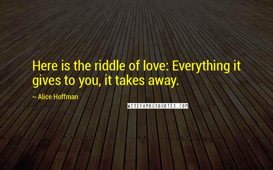 Alice Hoffman Quotes: Here is the riddle of love: Everything it gives to you, it takes away.