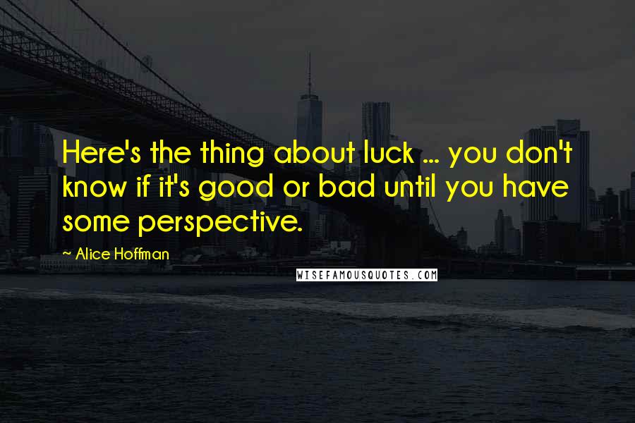 Alice Hoffman Quotes: Here's the thing about luck ... you don't know if it's good or bad until you have some perspective.