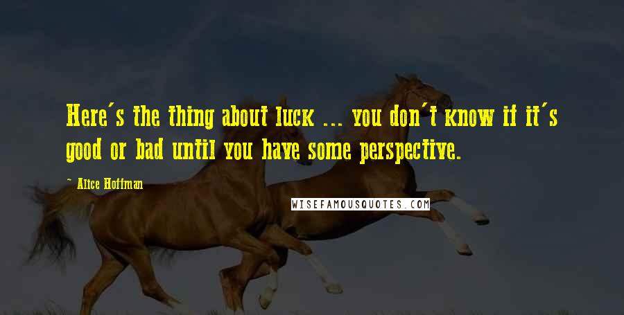 Alice Hoffman Quotes: Here's the thing about luck ... you don't know if it's good or bad until you have some perspective.
