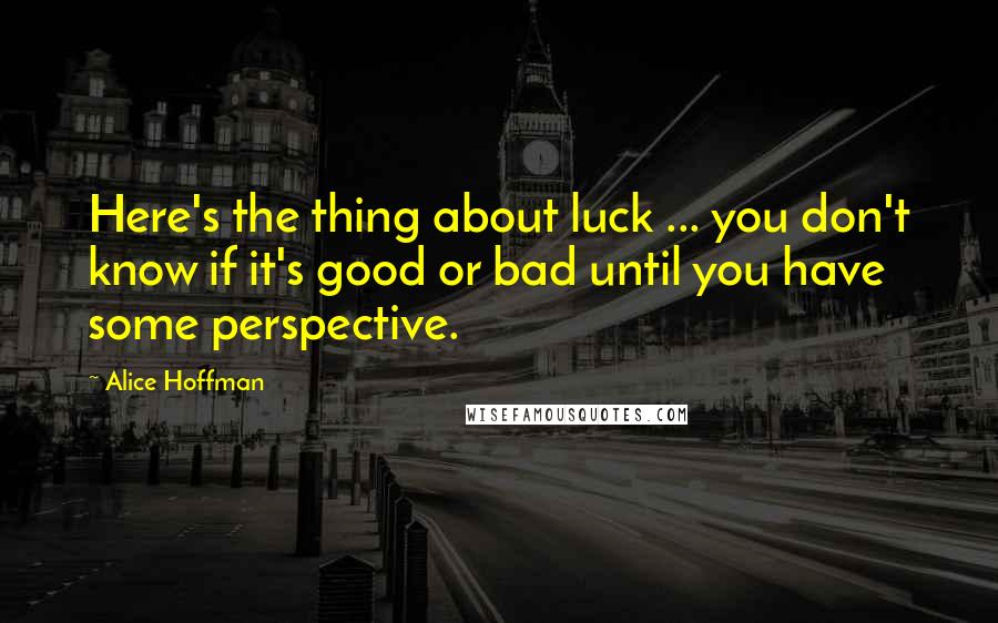 Alice Hoffman Quotes: Here's the thing about luck ... you don't know if it's good or bad until you have some perspective.