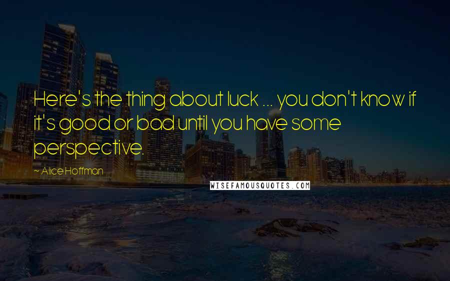 Alice Hoffman Quotes: Here's the thing about luck ... you don't know if it's good or bad until you have some perspective.