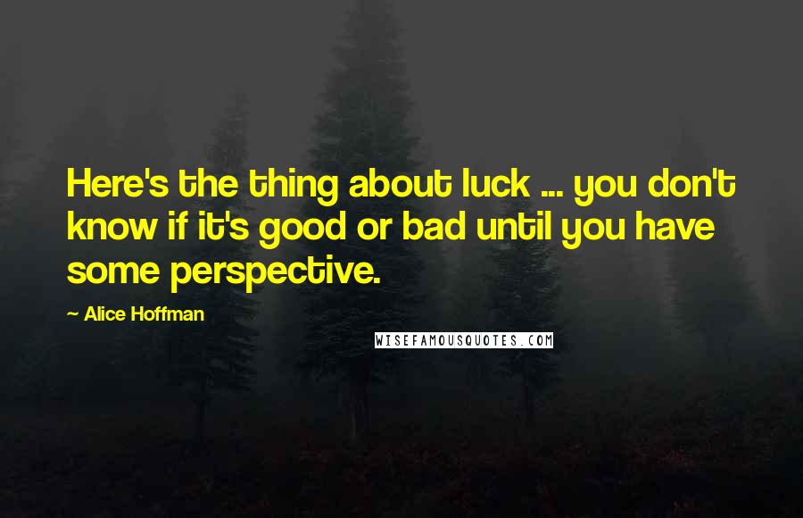 Alice Hoffman Quotes: Here's the thing about luck ... you don't know if it's good or bad until you have some perspective.