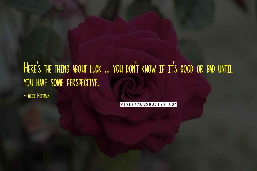 Alice Hoffman Quotes: Here's the thing about luck ... you don't know if it's good or bad until you have some perspective.