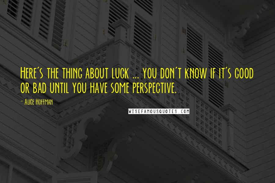 Alice Hoffman Quotes: Here's the thing about luck ... you don't know if it's good or bad until you have some perspective.