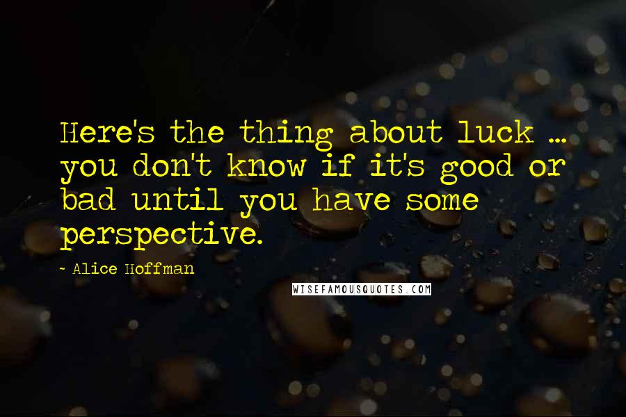 Alice Hoffman Quotes: Here's the thing about luck ... you don't know if it's good or bad until you have some perspective.