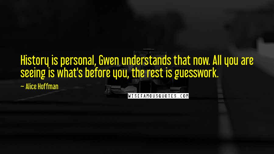 Alice Hoffman Quotes: History is personal, Gwen understands that now. All you are seeing is what's before you, the rest is guesswork.