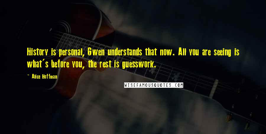 Alice Hoffman Quotes: History is personal, Gwen understands that now. All you are seeing is what's before you, the rest is guesswork.