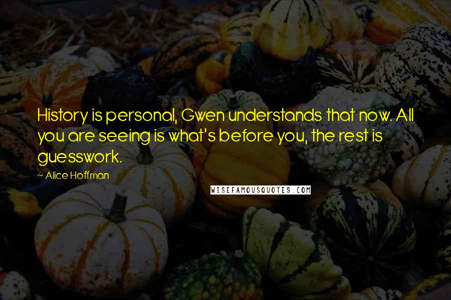 Alice Hoffman Quotes: History is personal, Gwen understands that now. All you are seeing is what's before you, the rest is guesswork.