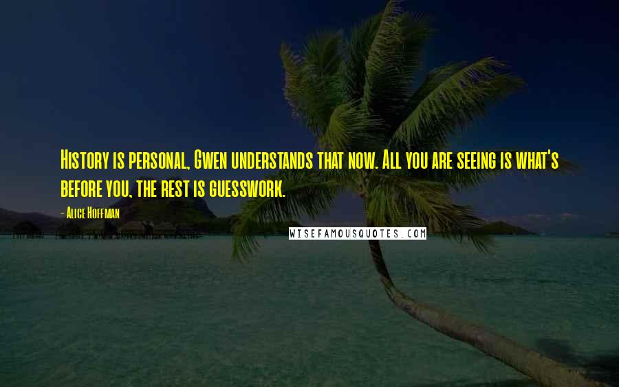 Alice Hoffman Quotes: History is personal, Gwen understands that now. All you are seeing is what's before you, the rest is guesswork.
