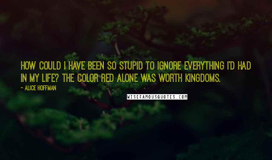 Alice Hoffman Quotes: How could I have been so stupid to ignore everything I'd had in my life? The color red alone was worth kingdoms.