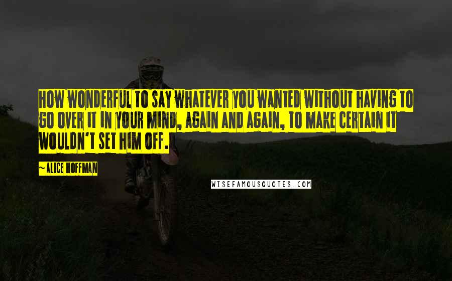 Alice Hoffman Quotes: How wonderful to say whatever you wanted without having to go over it in your mind, again and again, to make certain it wouldn't set him off.