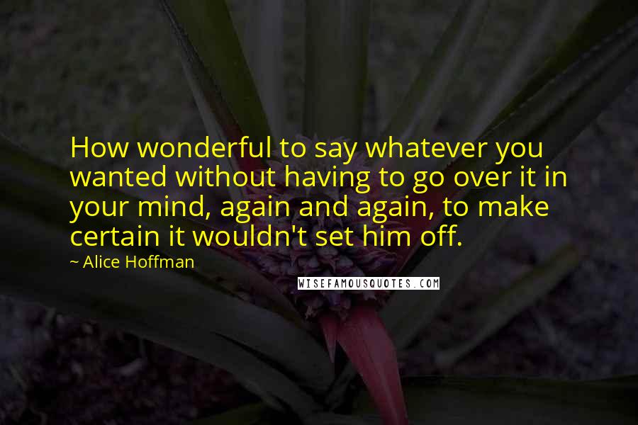Alice Hoffman Quotes: How wonderful to say whatever you wanted without having to go over it in your mind, again and again, to make certain it wouldn't set him off.