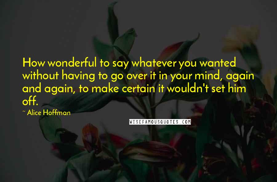 Alice Hoffman Quotes: How wonderful to say whatever you wanted without having to go over it in your mind, again and again, to make certain it wouldn't set him off.