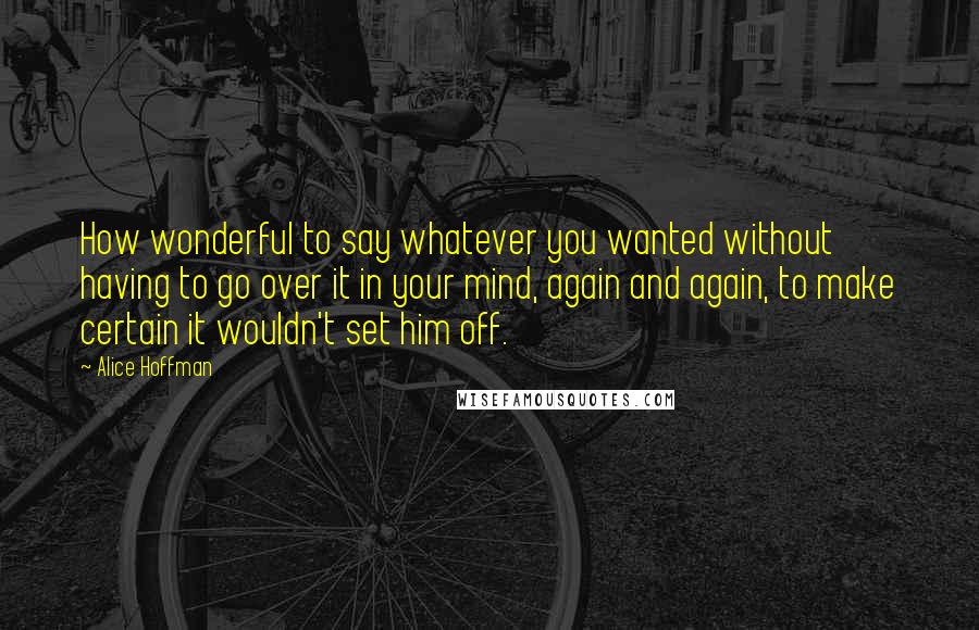 Alice Hoffman Quotes: How wonderful to say whatever you wanted without having to go over it in your mind, again and again, to make certain it wouldn't set him off.