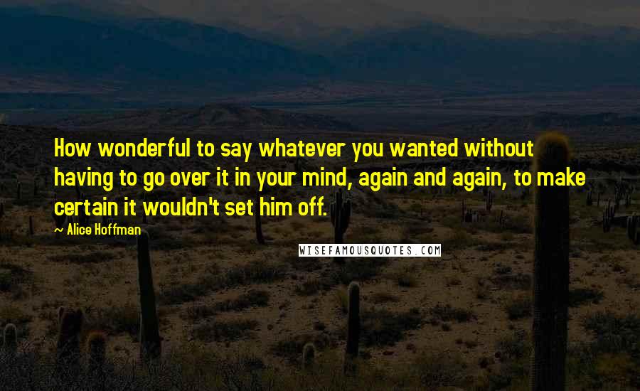 Alice Hoffman Quotes: How wonderful to say whatever you wanted without having to go over it in your mind, again and again, to make certain it wouldn't set him off.