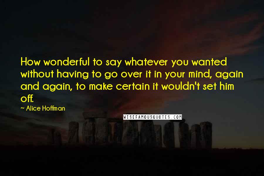 Alice Hoffman Quotes: How wonderful to say whatever you wanted without having to go over it in your mind, again and again, to make certain it wouldn't set him off.