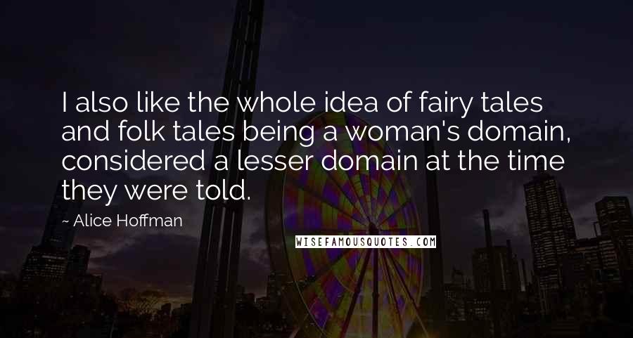 Alice Hoffman Quotes: I also like the whole idea of fairy tales and folk tales being a woman's domain, considered a lesser domain at the time they were told.