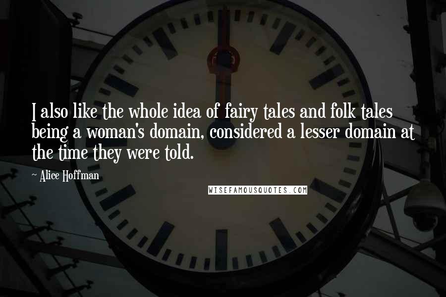 Alice Hoffman Quotes: I also like the whole idea of fairy tales and folk tales being a woman's domain, considered a lesser domain at the time they were told.