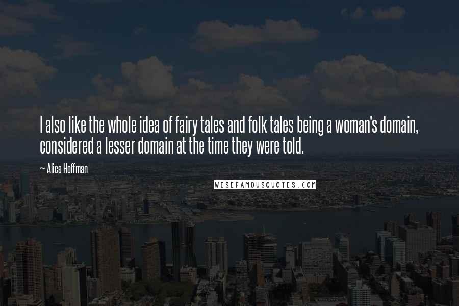 Alice Hoffman Quotes: I also like the whole idea of fairy tales and folk tales being a woman's domain, considered a lesser domain at the time they were told.