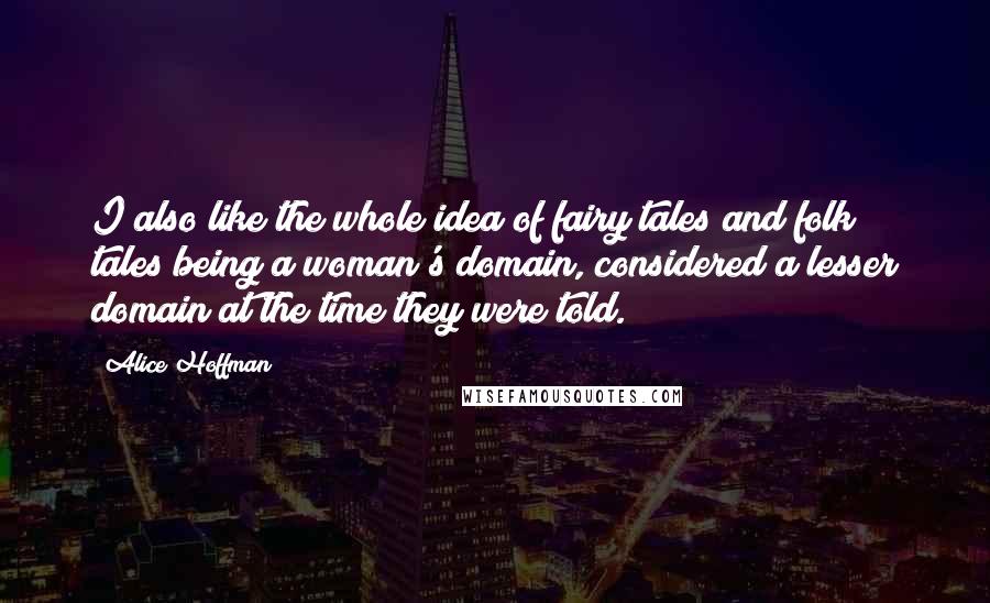 Alice Hoffman Quotes: I also like the whole idea of fairy tales and folk tales being a woman's domain, considered a lesser domain at the time they were told.