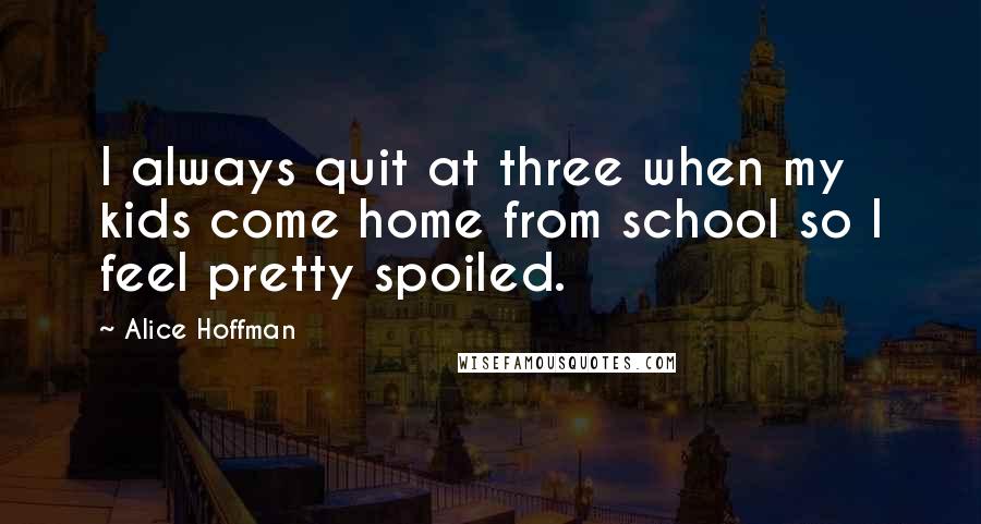 Alice Hoffman Quotes: I always quit at three when my kids come home from school so I feel pretty spoiled.