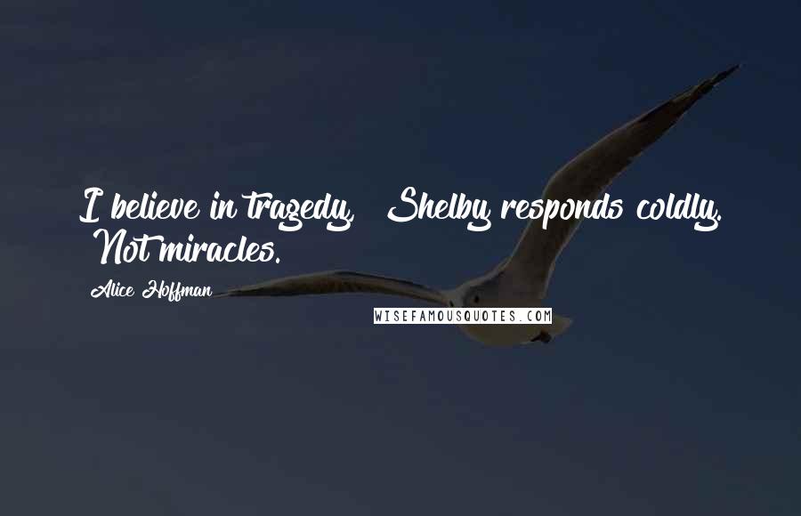 Alice Hoffman Quotes: I believe in tragedy," Shelby responds coldly. "Not miracles.