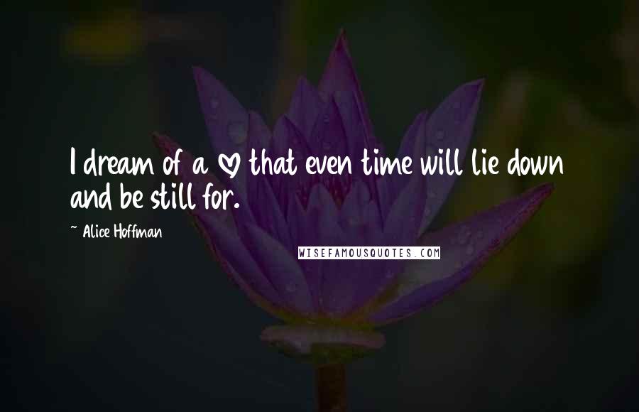 Alice Hoffman Quotes: I dream of a love that even time will lie down and be still for.