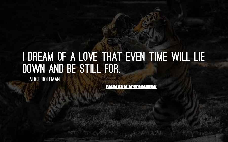 Alice Hoffman Quotes: I dream of a love that even time will lie down and be still for.