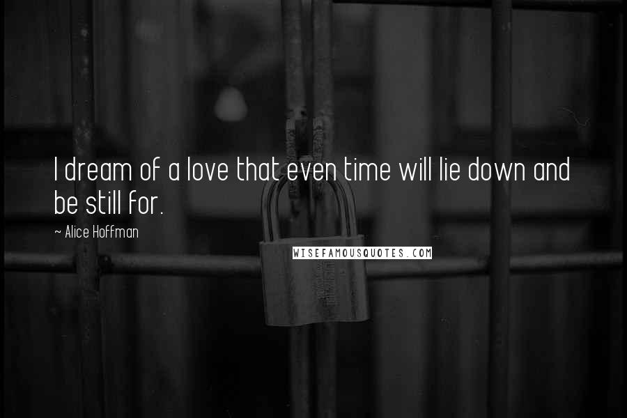 Alice Hoffman Quotes: I dream of a love that even time will lie down and be still for.