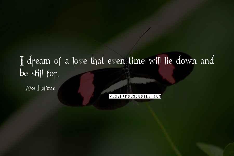 Alice Hoffman Quotes: I dream of a love that even time will lie down and be still for.