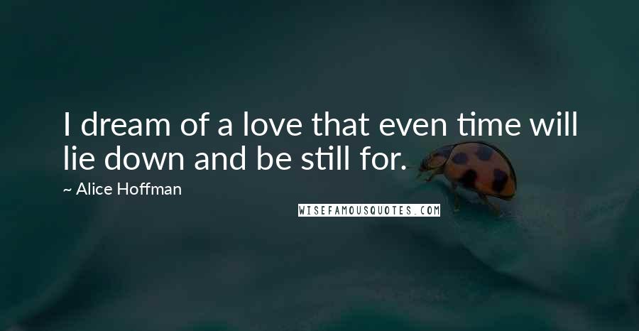 Alice Hoffman Quotes: I dream of a love that even time will lie down and be still for.