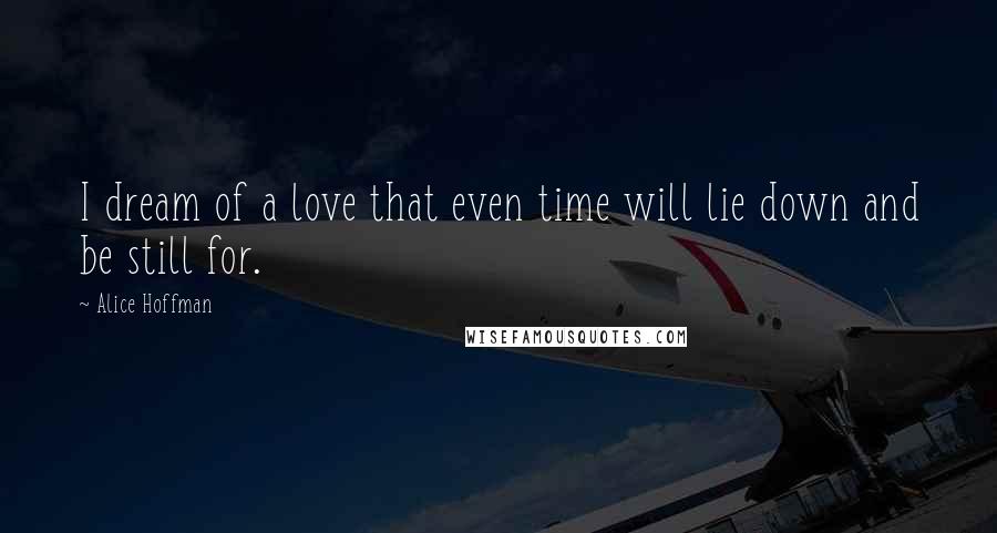 Alice Hoffman Quotes: I dream of a love that even time will lie down and be still for.