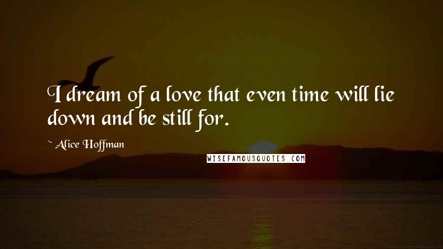 Alice Hoffman Quotes: I dream of a love that even time will lie down and be still for.