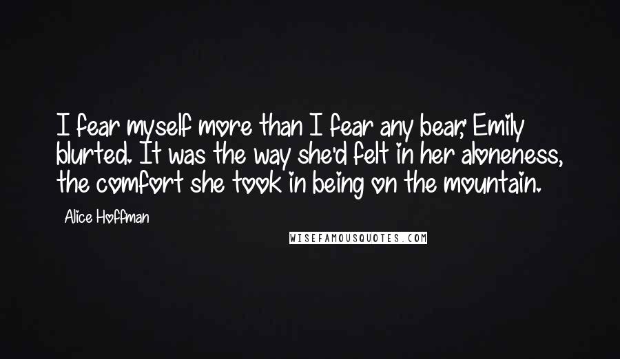 Alice Hoffman Quotes: I fear myself more than I fear any bear,' Emily blurted. It was the way she'd felt in her aloneness, the comfort she took in being on the mountain.