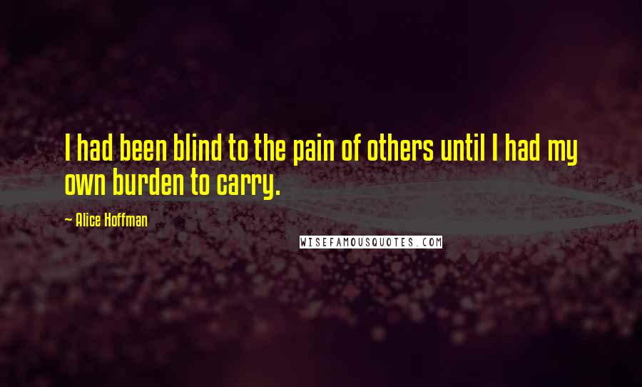 Alice Hoffman Quotes: I had been blind to the pain of others until I had my own burden to carry.